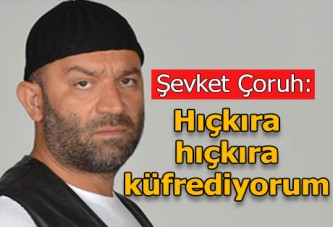 Şevket Çoruh: Hıçkıra hıçkıra küfrediyorum!