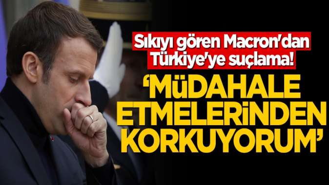 Sıkıyı gören Macrondan Türkiyeye suçlama! Müdahale etmelerinden korkuyorum