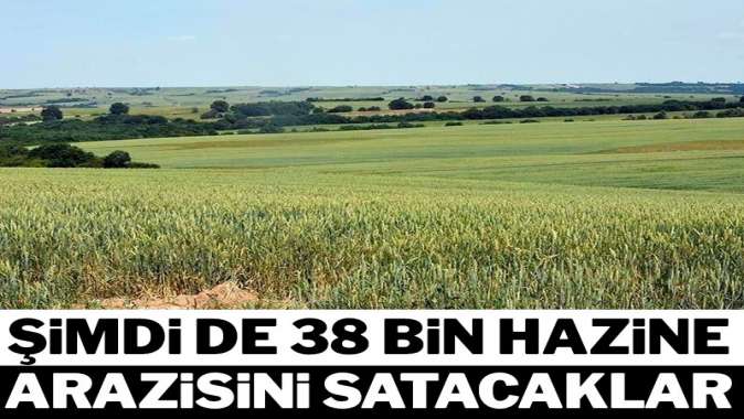 Şimdi de 38 bin hazine arazisini satacaklar