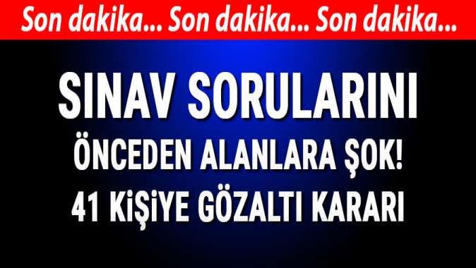 Sınav sorularını önceden alan 41 kişiye operasyon