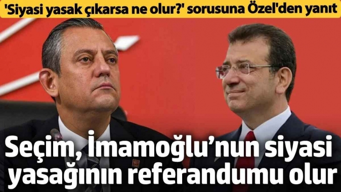 Siyasi yasak' gelirse ne olur? sorusuna Özgür Özel'den yanıt! 'İmamoğlu için referandum olur'