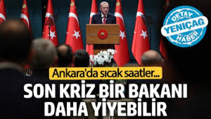 Son kriz bir bakanı daha yiyebilir! Ankarada sıcak saatler