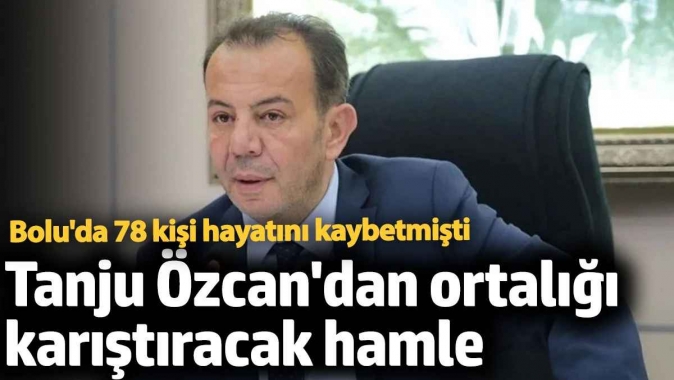 Tanju Özcandan ortalığı karıştıracak hamle! Boluda 78 kişi hayatını kaybetmişti