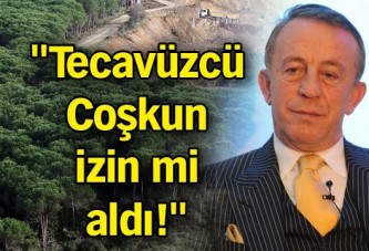 "Tecavüzcü Coşkun izin mi aldı!"