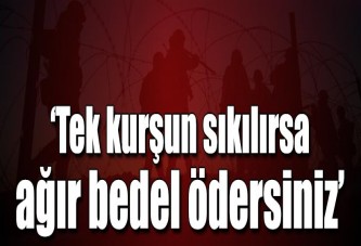 ‘Tek kurşun sıkılırsa ağır bedel ödersiniz’