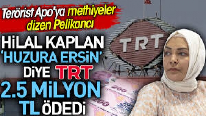 Terörist Apoya methiyeler dizen Pelikancı Hilal Kaplan huzura ersin diye TRT 2.5 milyon TL ödedi