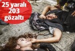 25 yaralı, 203 gözaltı