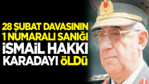 28 Şubat davasının 1 numaralı sanığı dönemin Genelkurmay Başkanı Orgeneral İsmail Hakkı Karadayı öldü