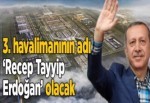 3. havalimanının adı ‘Recep Tayyip Erdoğan’ olacak