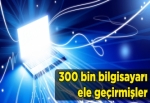 300 bin bilgisayarı ele geçirmişler