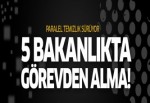 5 bakanlıkta görevden alma depremi!