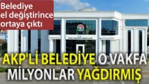 AKP'li belediye o vakfa milyonlar yağdırmış. Belediye el değiştirince ortaya çıktı