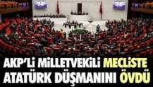 AKP'li milletvekili mecliste Atatürk düşmanını övdü