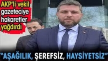 AKP'li vekil gazeteciye hakaretler yağdırdı. 'Aşağılık şerefsiz haysiyetsiz'