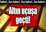 Altın adeta uçtu!