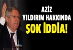 Aziz Yıldırım hakkında şok iddia!