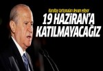 Bahçeli: MHP 19 Haziran'a katılmayacaktır