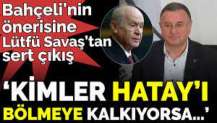 Bahçeli’nin önerisine Lütfü Savaş’tan sert çıkış ‘Kimler Hatay’ı bölmeye kalkıyorsa…