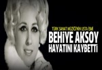 Behiye Aksoy hayatını kaybetti