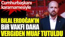 Bilal Edoğan'ın bir vakfı daha vergiden muaf tutuldu