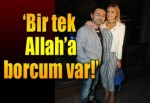 ‘Bir tek Allah’a borcum var’