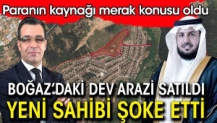 Boğaz'daki dev arazi satıldı. Yeni sahibi şoke etti: Herkes paranın kaynağını soruyor