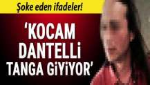 Boşanma davasında şok ifadeler: Kocam dantelli tanga giyiyor