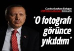 Cumhurbaşkanı Erdoğan: O fotoğrafı görünce yıkıldım