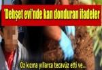 ’Dehşet evi’nde kan donduran ifadeler