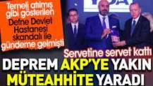 Deprem AKP’ye yakın müteahhite yaradı. Servetine servet kattı