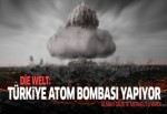 Die Welt: Türkiye atom bombası yapıyor