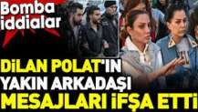 Dilan Polat'ın yakın arkadaşı mesajları ifşa etti. Bomba iddialar