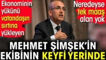 Ekonominin yükünü vatandaşın sırtına yükleyen Mehmet Şimşek’in ekibinin keyfi yerinde