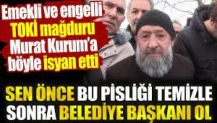 Emekli ve engelli TOKİ mağduru Murat Kurum’a böyle isyan etti. ‘Sen önce bu pisliği temizle sonra başkan ol