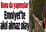 Emniyet'te akıl almaz olay