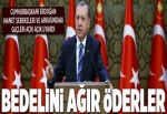 Erdoğan: Bedelini ağır öderler.