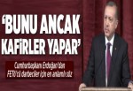 Erdoğan: Bunu ancak kafirler yapar..