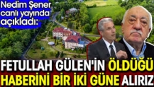 Fetullah Gülen'in öldüğü haberini bir iki güne alırız. Nedim Şener canlı yayında açıkladı