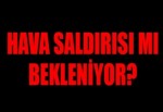 Hava saldırısı mı bekleniyor?