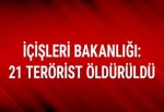 İçişleri Bakanlığı: 21 terörist öldürüldü