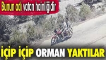 İçki içip orman yaktılar. Bunun adı vatan hainliğidir