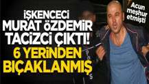 İşkenceci Murat Özdemir tacizci çıktı! 6 yerinden bıçaklanmış