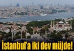 İstanbul'a iki dev müjde!