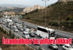 İstanbul'da bazı yollar kapatılacak aman dikkat!