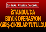 İstanbul'da büyük operasyon... Giriş-çıkışlar tutuldu