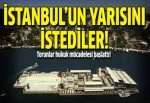 İstanbul'un yarısını istiyorlar!