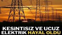 Kesintisiz ve ucuz elektrik hayal oldu