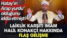 Laiklik karşıtı imam Halil Konakçı hakkında flaş gelişme