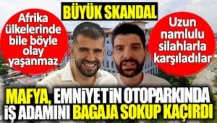 Mafya emniyetin otoparkında iş adamını bagaja sokup kaçırdı! Büyük skandal