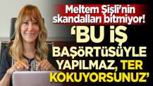 Meltem Şişli'nin skandalları bitmiyor! 'Başörtüsüyle bu iş yapılmaz, ter kokuyorsunuz'